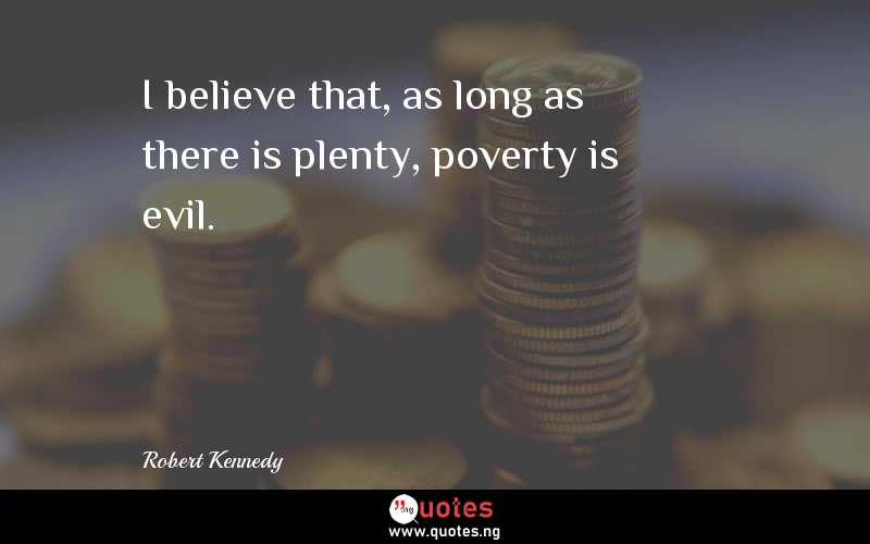 I believe that, as long as there is plenty, poverty is evil.