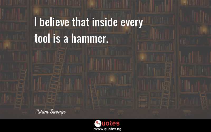 I believe that inside every tool is a hammer.