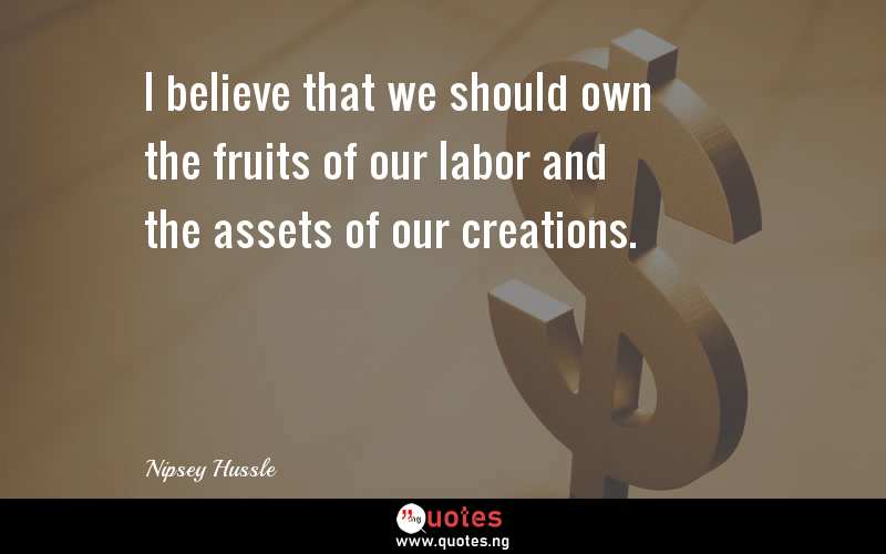 I believe that we should own the fruits of our labor and the assets of our creations.