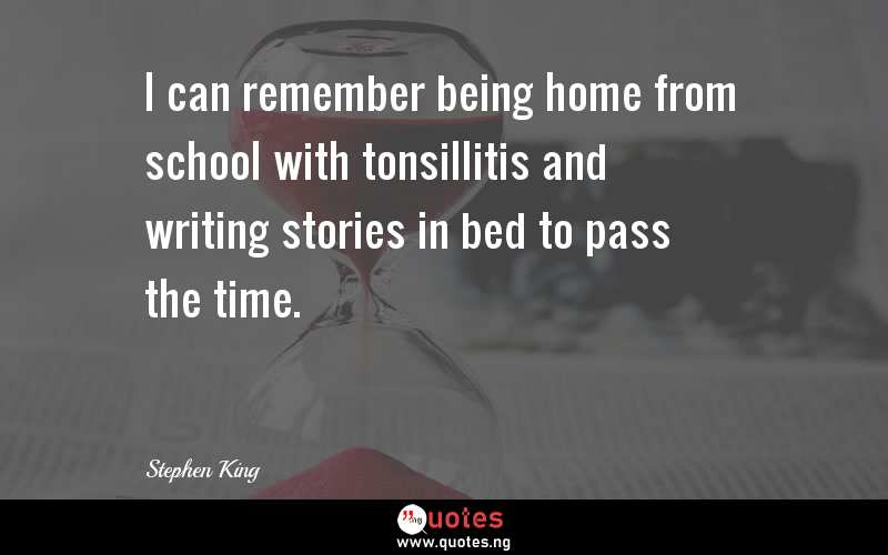 I can remember being home from school with tonsillitis and writing stories in bed to pass the time.