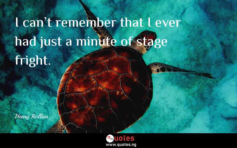 I can't remember that I ever had just a minute of stage fright. 