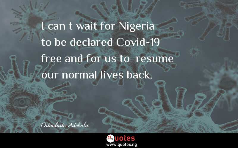 I can’t wait for Nigeria to be declared Covid-19 free and for us to  resume our normal lives back. 