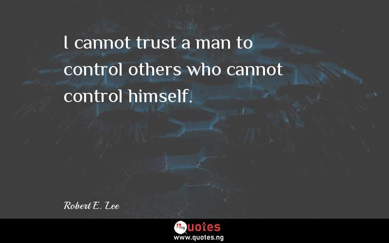 I cannot trust a man to control others who cannot control himself.