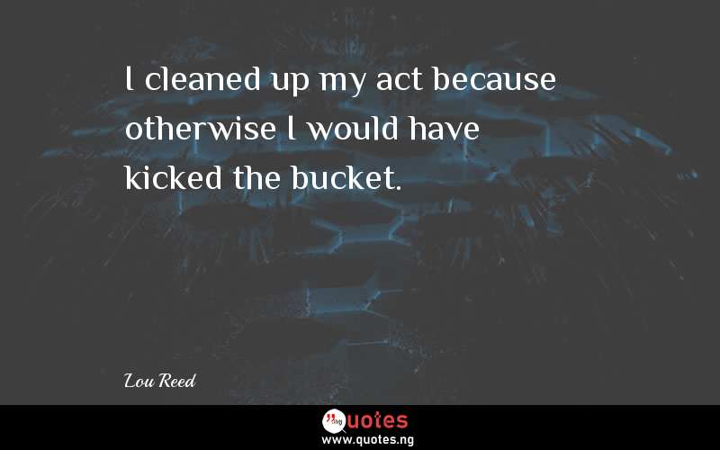 I cleaned up my act because otherwise I would have kicked the bucket.