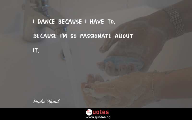 I dance because I have to, because I'm so passionate about it.