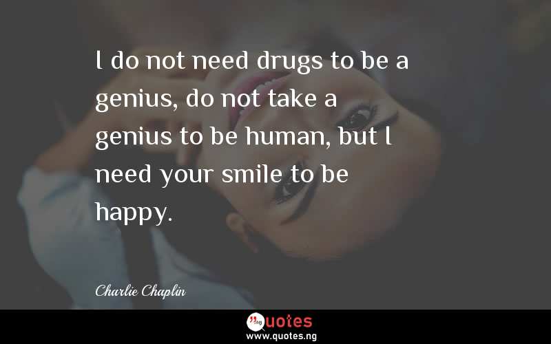 I do not need drugs to be a genius, do not take a genius to be human, but I need your smile to be happy. 