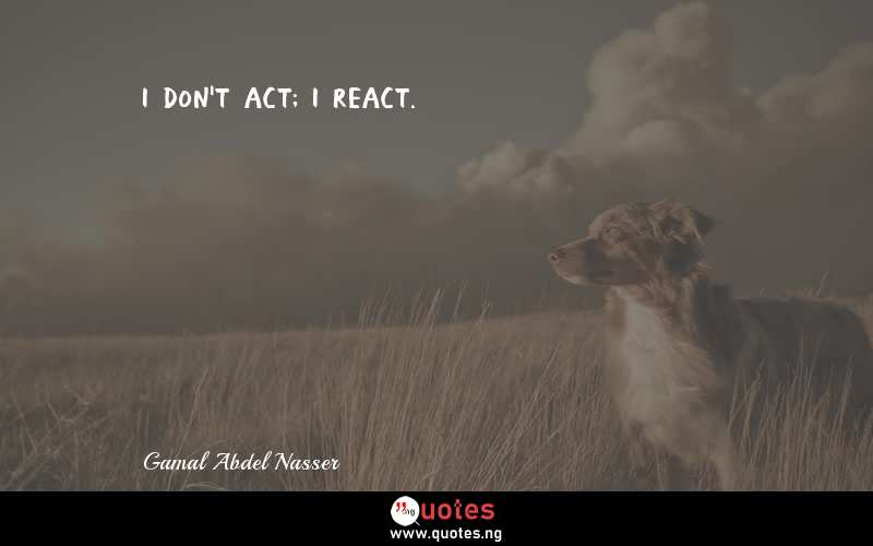 I don't act; I react. - Gamal Abdel Nasser  Quotes