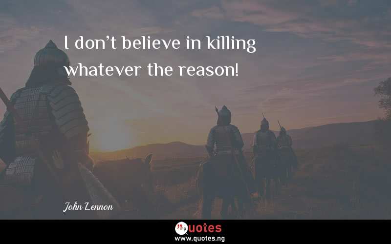 I don't believe in killing whatever the reason! - John Lennon  Quotes