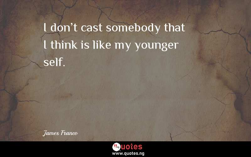 I don't cast somebody that I think is like my younger self.