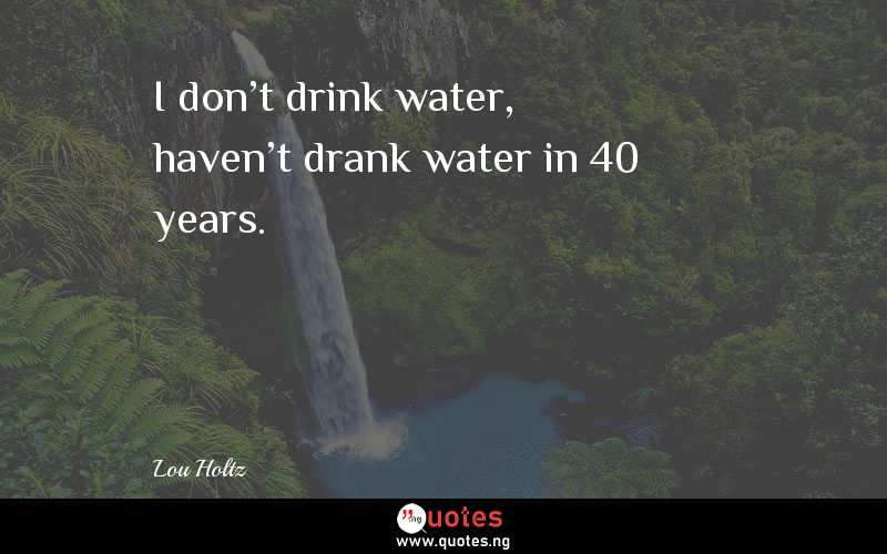 I don't drink water, haven't drank water in 40 years.