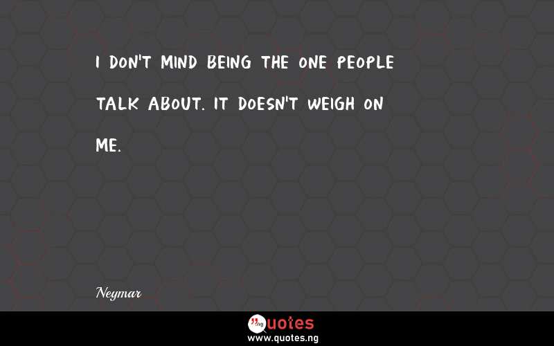 I don't mind being the one people talk about. It doesn't weigh on me.