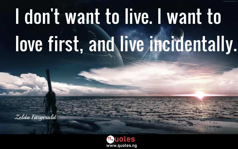 I don't want to live. I want to love first, and live incidentally.
