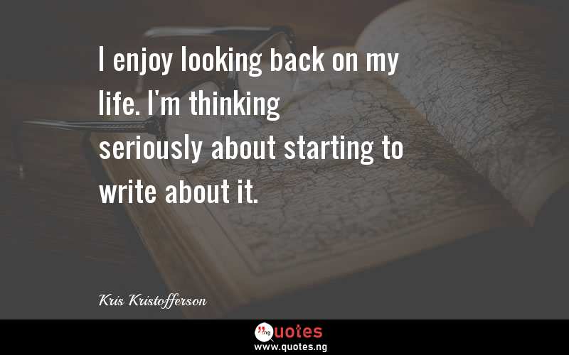 I enjoy looking back on my life. I'm thinking seriously about starting to write about it.