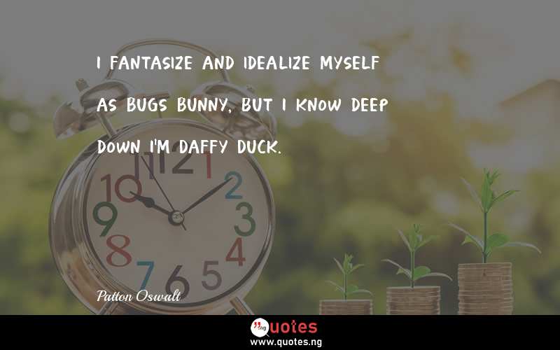 I fantasize and idealize myself as Bugs Bunny, but I know deep down I'm Daffy Duck.