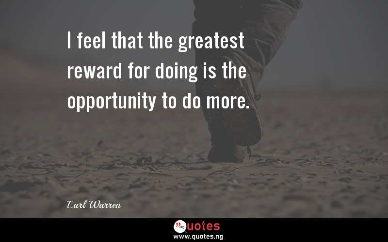 I feel that the greatest reward for doing is the opportunity to do more.