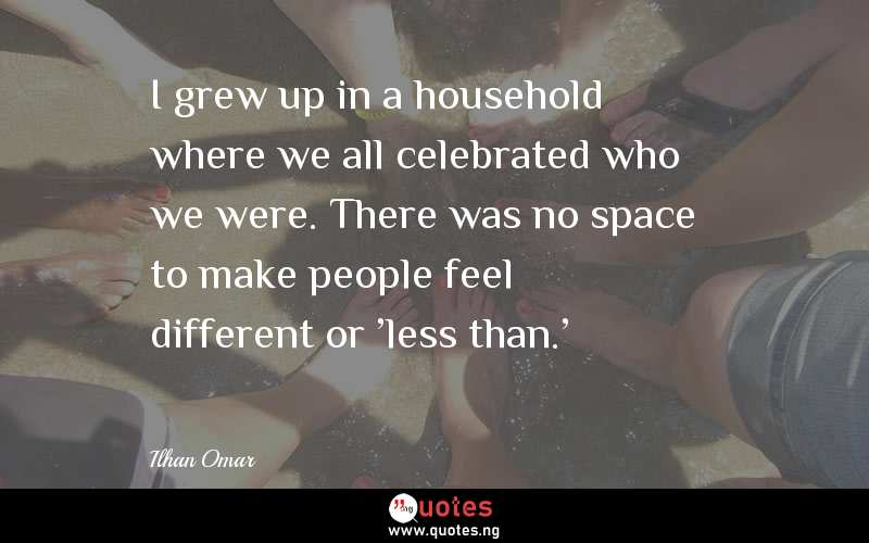 I grew up in a household where we all celebrated who we were. There was no space to make people feel different or 'less than.' 