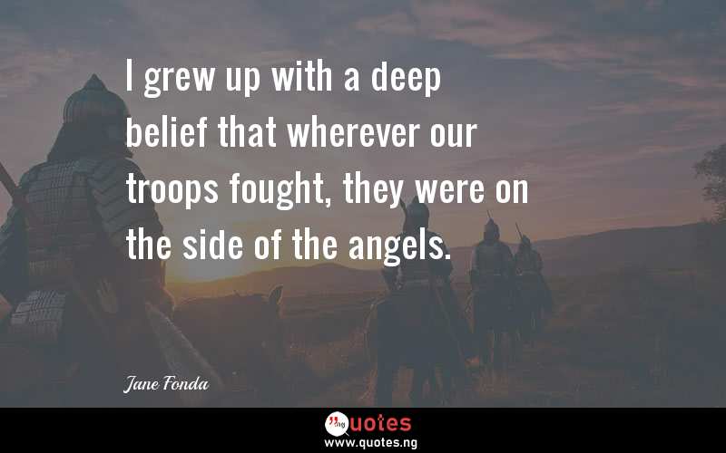 I grew up with a deep belief that wherever our troops fought, they were on the side of the angels.