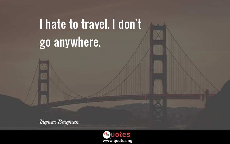 I hate to travel. I don't go anywhere.