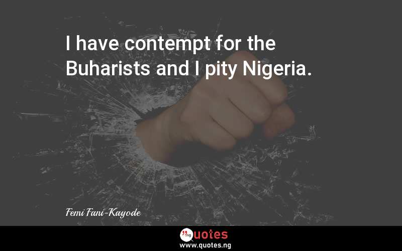 I have contempt for the Buharists and I pity Nigeria.