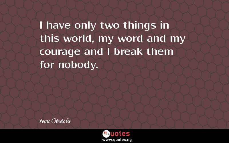 I have only two things in this world, my word and my courage and I break them for nobody.