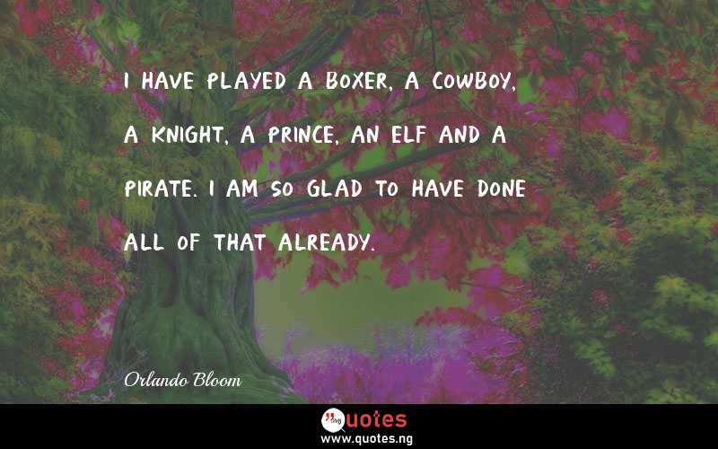 I have played a boxer, a cowboy, a knight, a prince, an elf and a pirate. I am so glad to have done all of that already.
