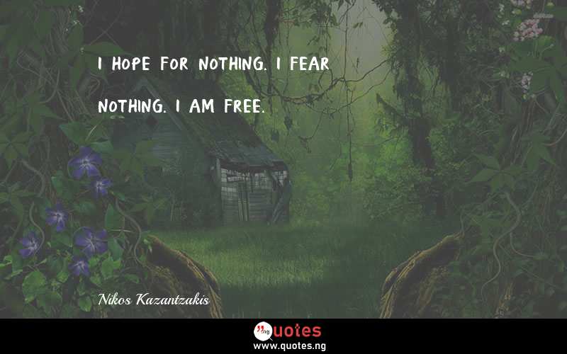 I hope for nothing. I fear nothing. I am free.