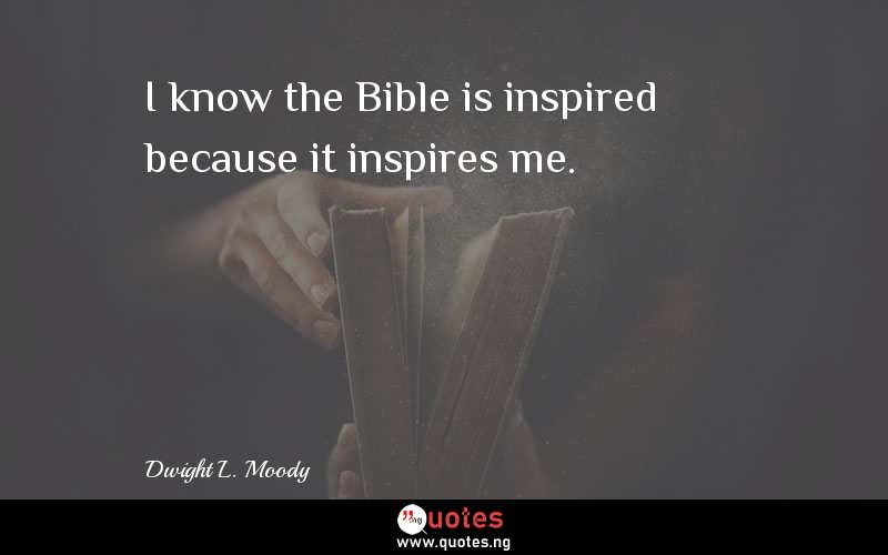 I know the Bible is inspired because it inspires me. - Dwight L. Moody  Quotes