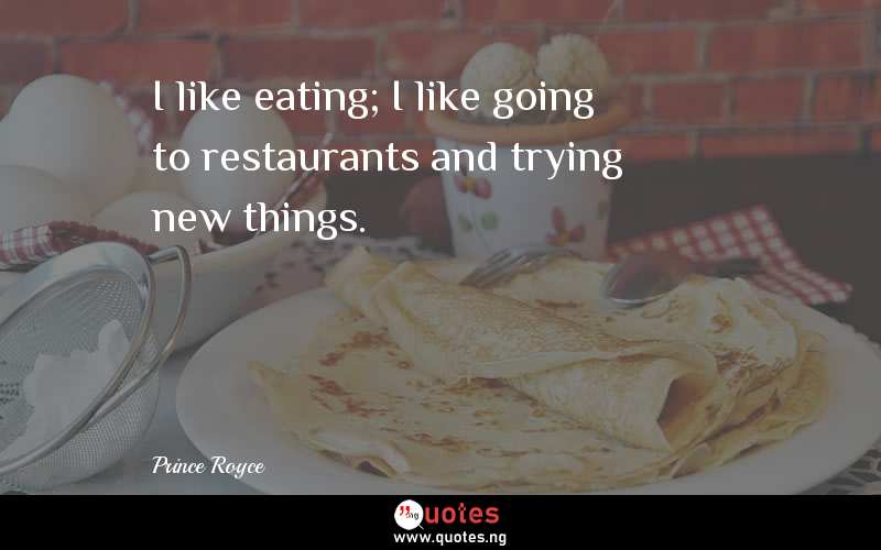 I like eating; I like going to restaurants and trying new things.