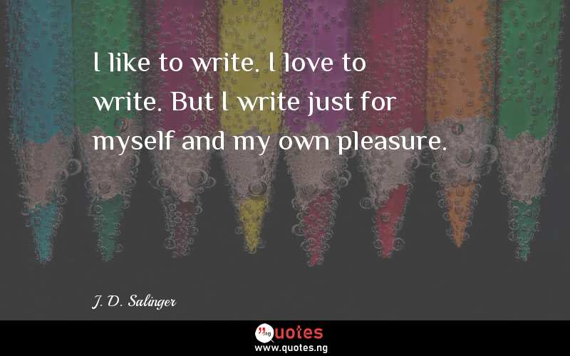 I like to write. I love to write. But I write just for myself and my own pleasure.