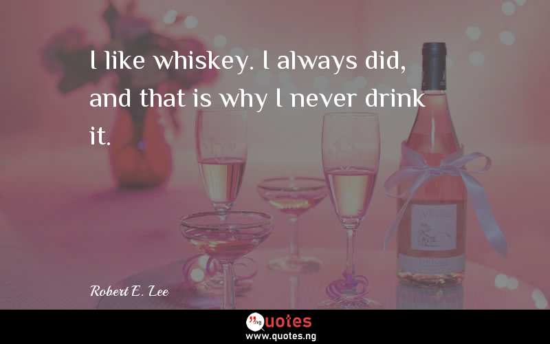 I like whiskey. I always did, and that is why I never drink it.
