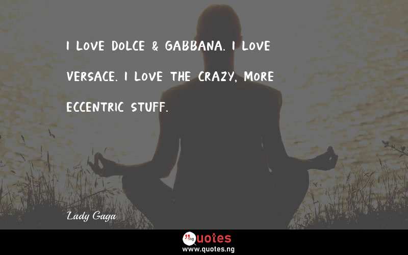 I love Dolce & Gabbana. I love Versace. I love the crazy, more eccentric stuff.