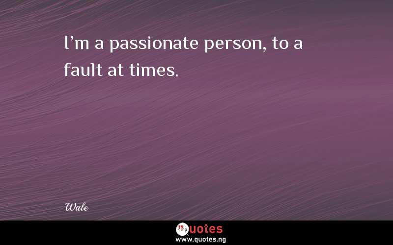 I'm a passionate person, to a fault at times.
