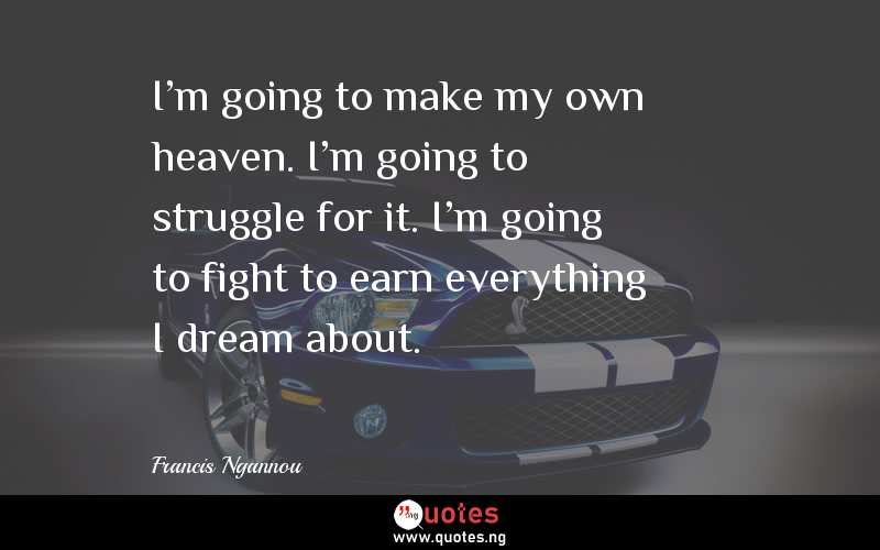 I'm going to make my own heaven. I'm going to struggle for it. I'm going to fight to earn everything I dream about.