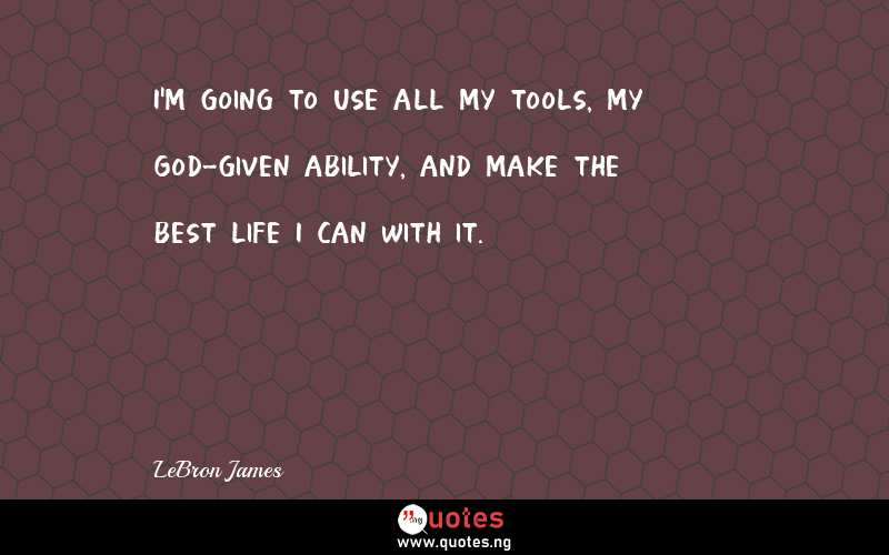 I'm going to use all my tools, my God-given ability, and make the best life I can with it.
