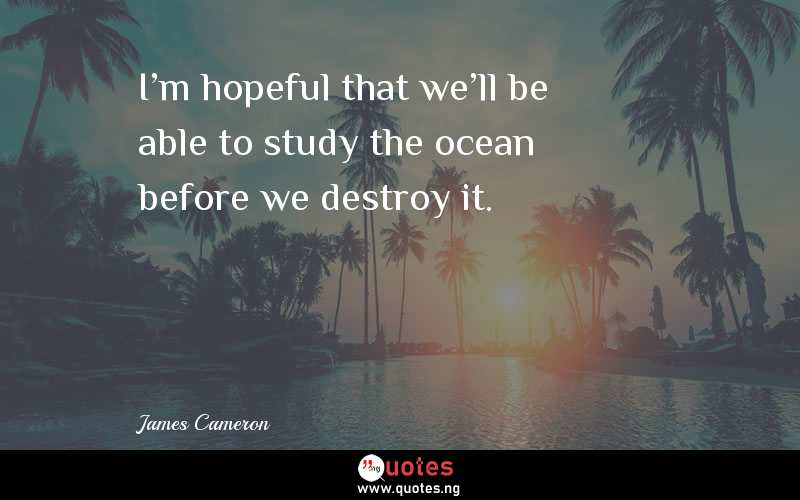 I'm hopeful that we'll be able to study the ocean before we destroy it.