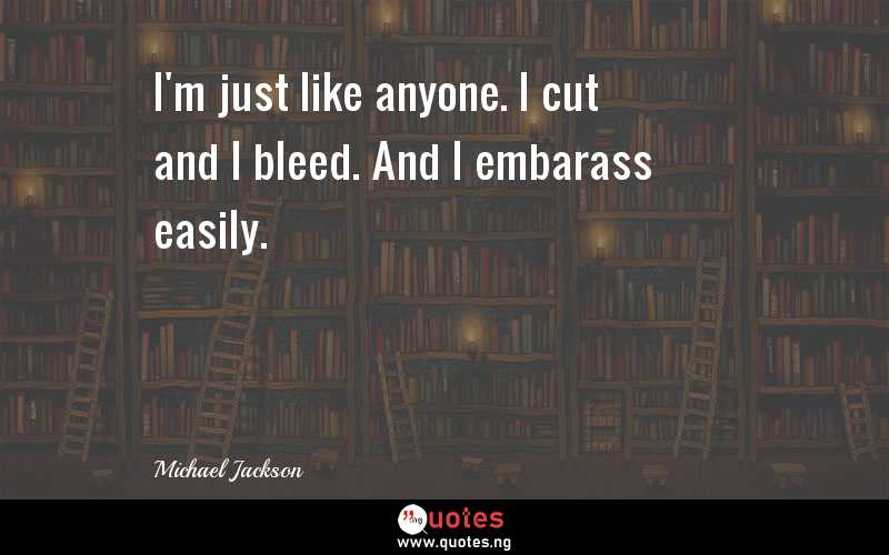 I'm just like anyone. I cut and I bleed. And I embarass easily.
