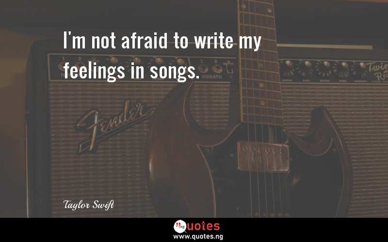 I'm not afraid to write my feelings in songs.