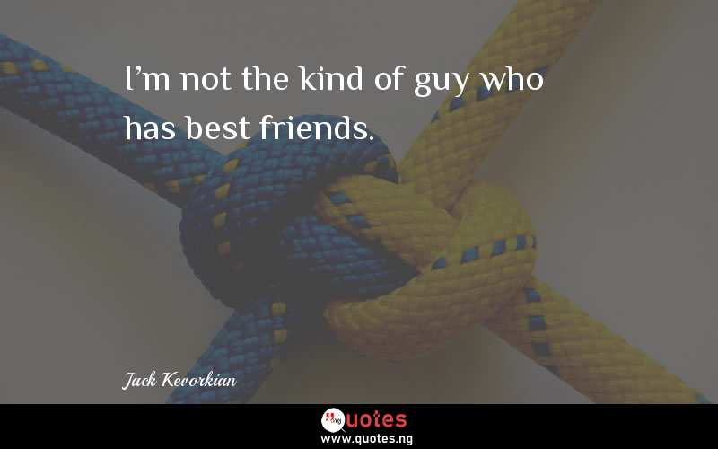 I'm not the kind of guy who has best friends.