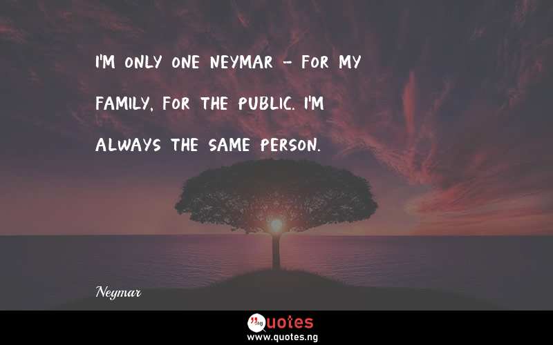 I'm only one Neymar - for my family, for the public. I'm always the same person.