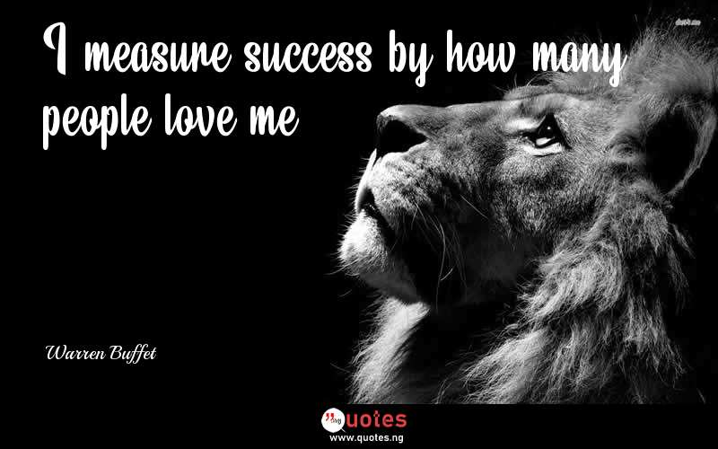 I measure success by how many people love me. - Warren Buffet  Quotes
