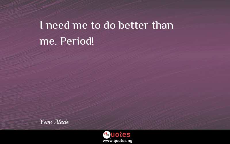 I need me to do better than me. Period!