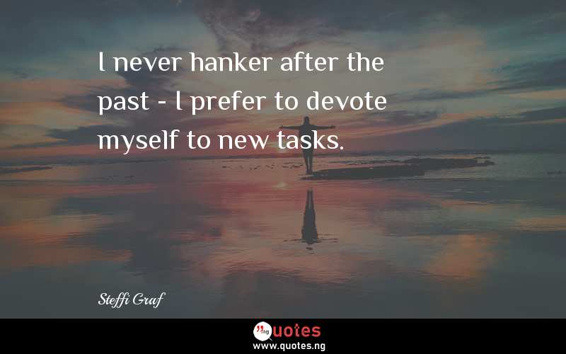 I never hanker after the past - I prefer to devote myself to new tasks.