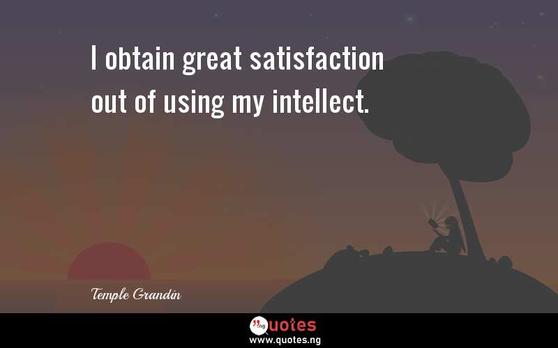 I obtain great satisfaction out of using my intellect.