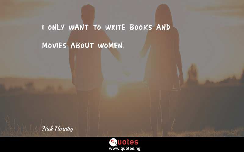 I only want to write books and movies about women.