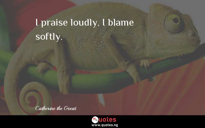 I praise loudly. I blame softly.