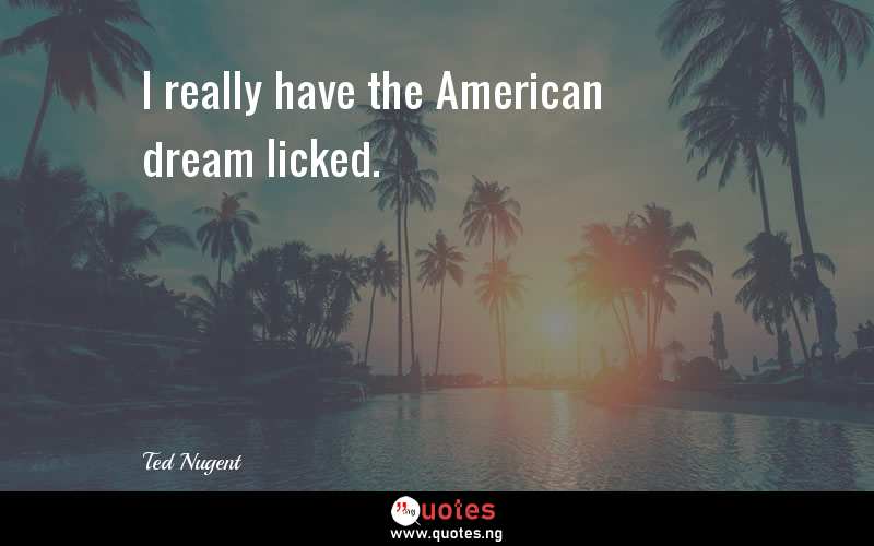 I really have the American dream licked.