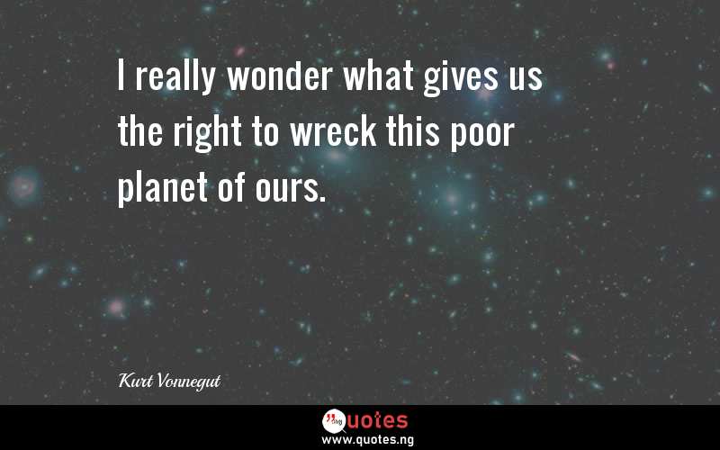 I really wonder what gives us the right to wreck this poor planet of ours. - Kurt Vonnegut  Quotes