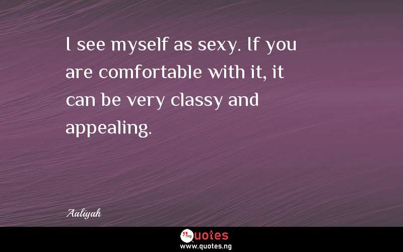 I see myself as sexy. If you are comfortable with it, it can be very classy and appealing.