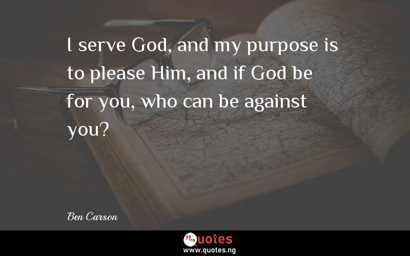 I serve God, and my purpose is to please Him, and if God be for you, who can be against you?