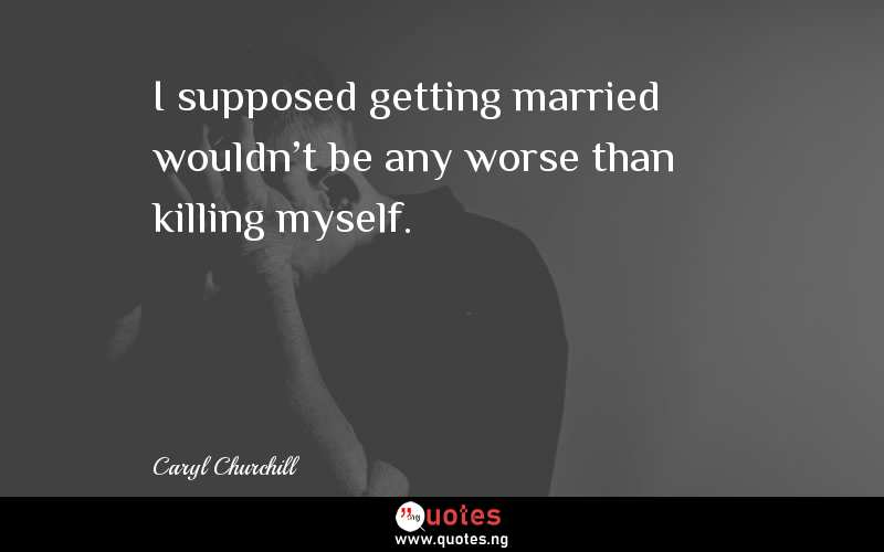 I supposed getting married wouldn't be any worse than killing myself.  